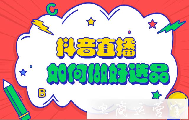 抖音直播帶貨如何做好選品?三個(gè)步驟做好貨品工作